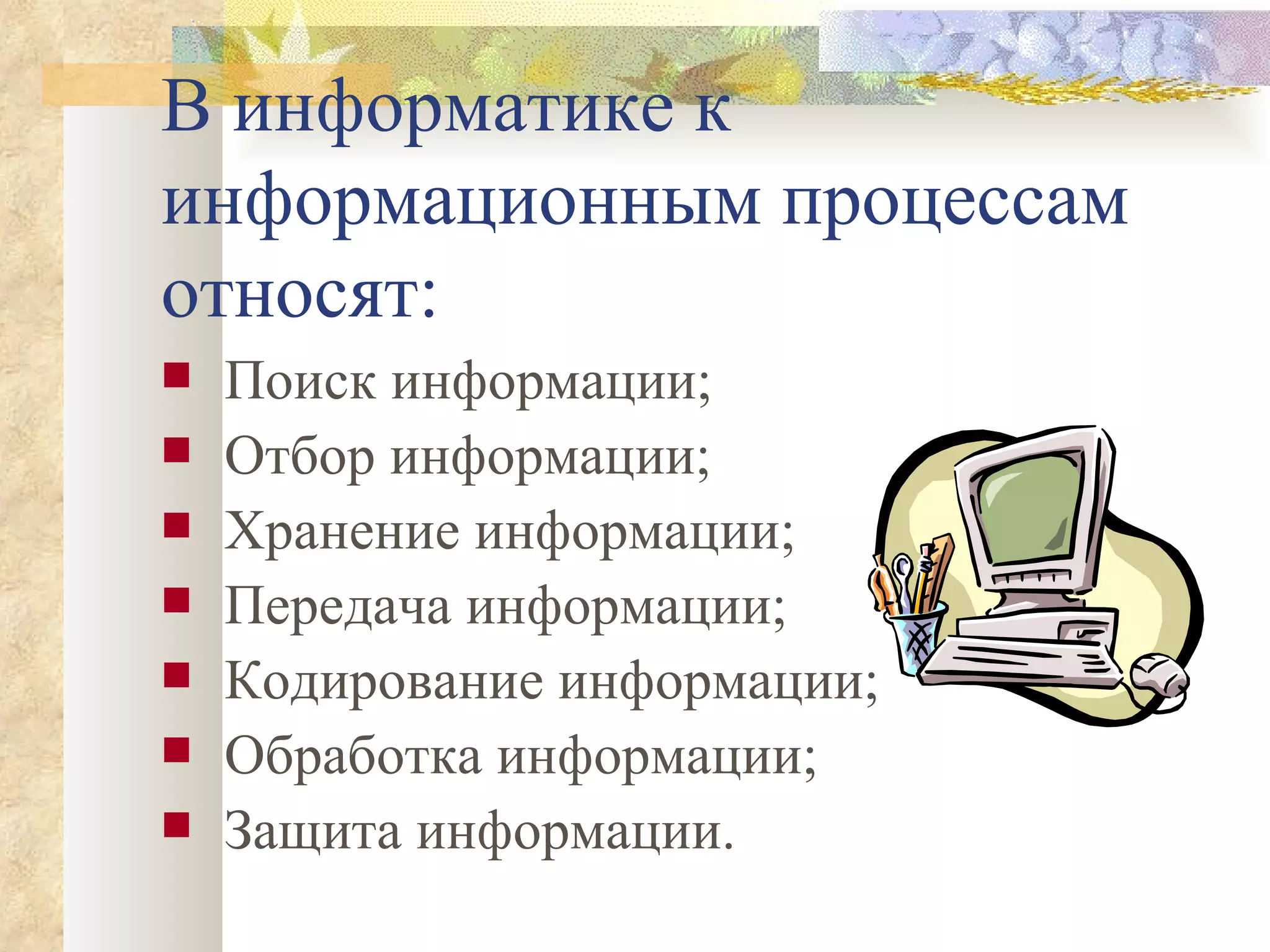 В информатике к информационным процессам относят: Поиск информации; Отбор информации; Хранение информации; Передача информации; Кодирование информации; Обработка информации; Защита информации. 
