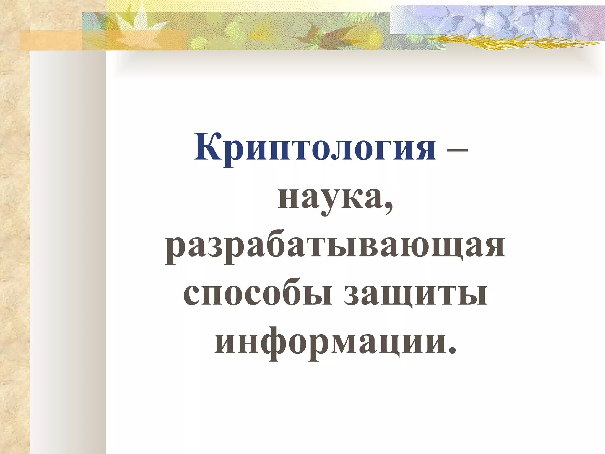 Криптология  –  наука, разрабатывающая способы защиты информации. 