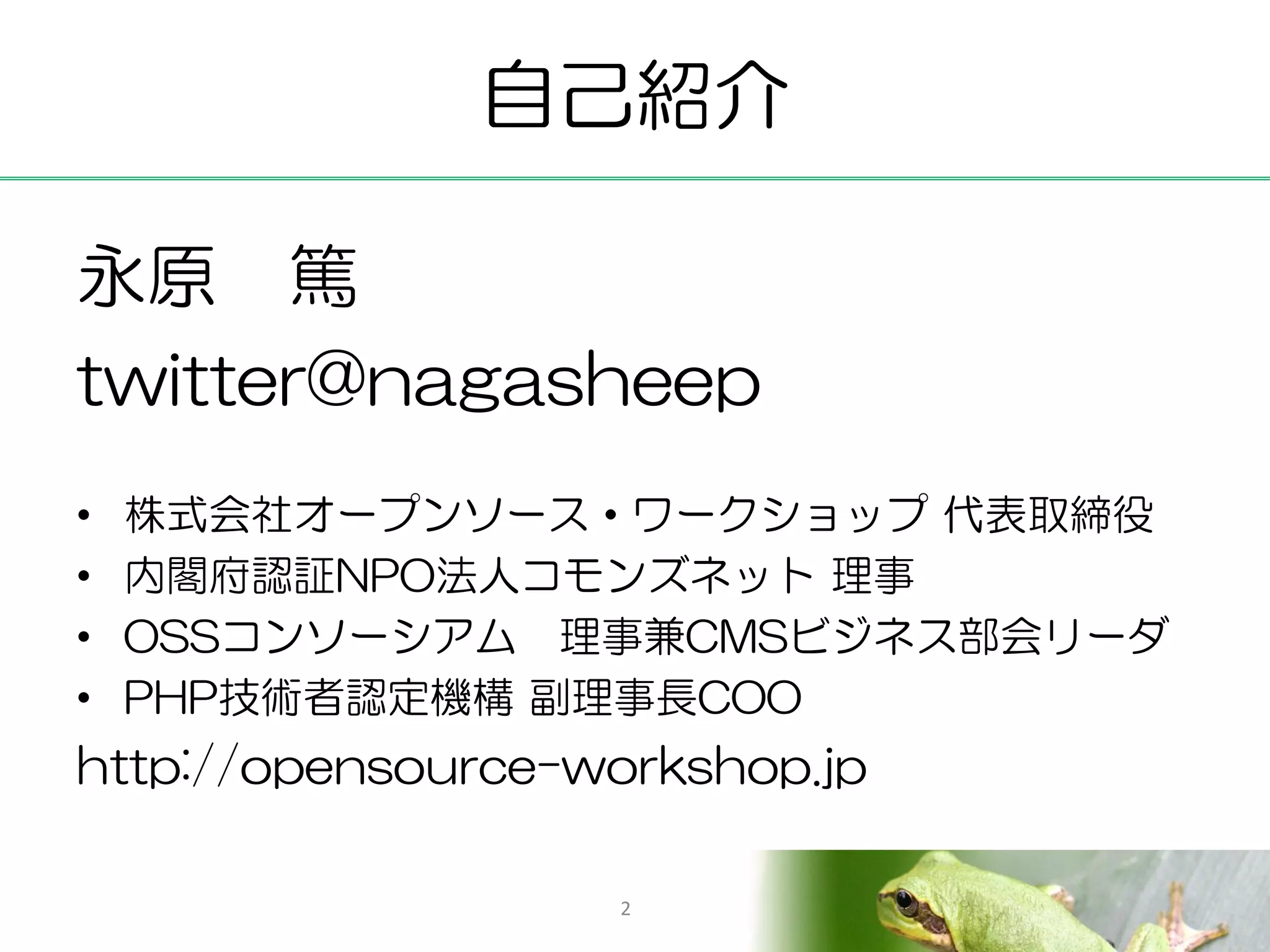 自己紹介

永原 篤
twitter@nagasheep
•   株式会社オープンソース・ワークショップ 代表取締役
•   内閣府認証NPO法人コモンズネット 理事
•   OSSコンソーシアム 理事兼CMSビジネス部会リーダ
•   PHP技術者認定機構 副理事長COO
http://opensource-workshop.jp

                   2
 