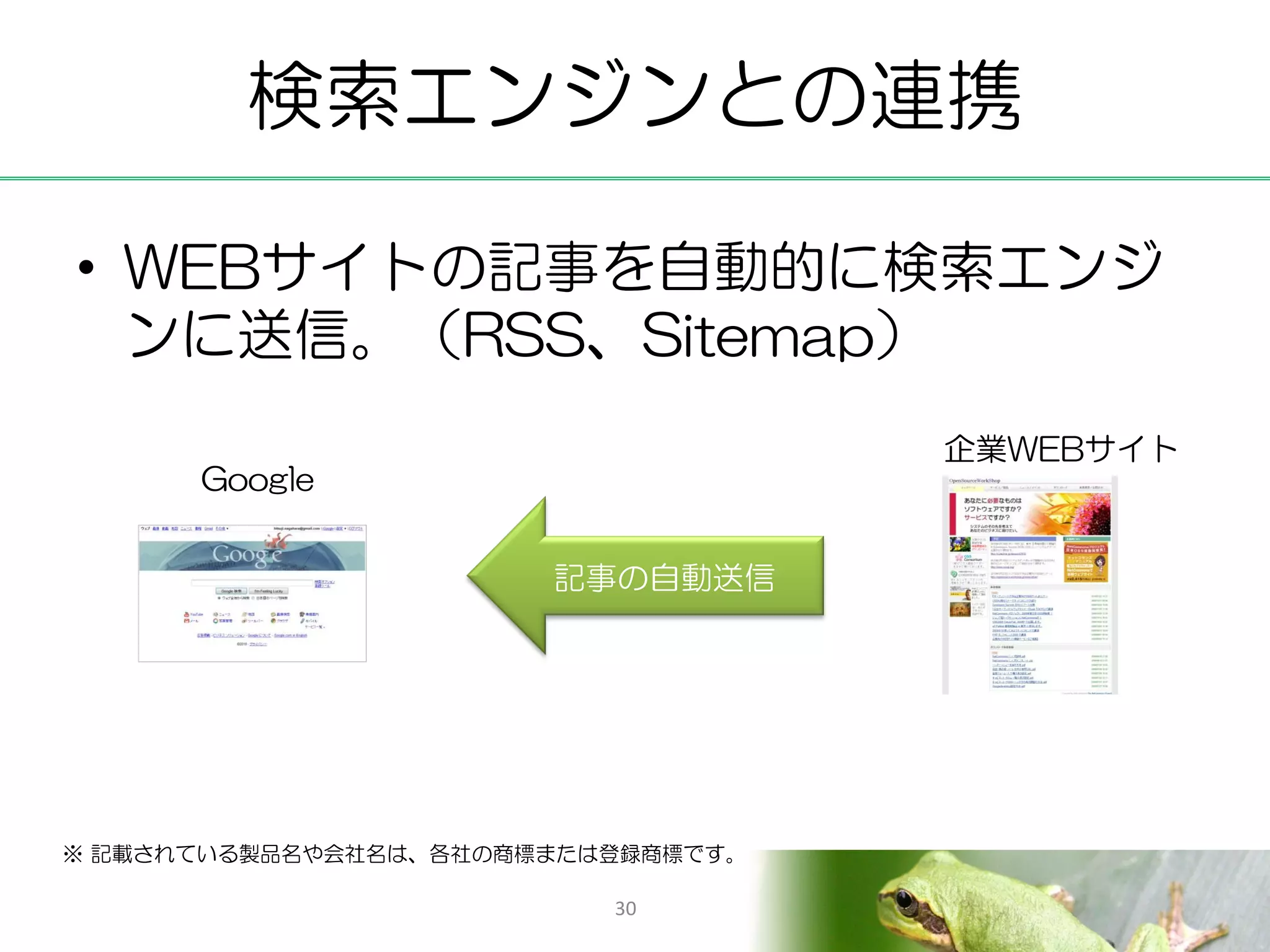 検索エンジンとの連携

• WEBサイトの記事を自動的に検索エンジ
  ンに送信。（RSS、Sitemap）
                                    企業WEBサイト
      Google


                       記事の自動送信




※ 記載されている製品名や会社名は、各社の商標または登録商標です。

                          30
 