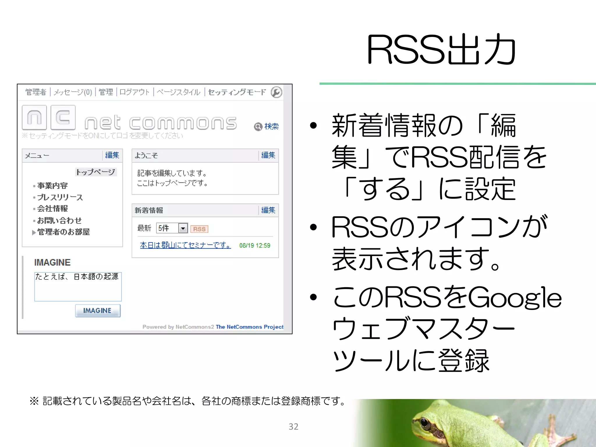 RSS出力
                               • 新着情報の「編
                                 集」でRSS配信を
                                 「する」に設定
                               • RSSのアイコンが
                                 表示されます。
                               • このRSSをGoogle
                                 ウェブマスター
                                 ツールに登録
※ 記載されている製品名や会社名は、各社の商標または登録商標です。

                          32
 