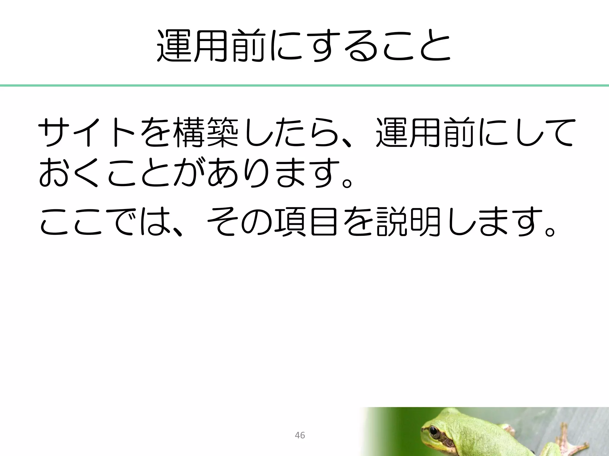 運用前にすること

サイトを構築したら、運用前にして
おくことがあります。
ここでは、その項目を説明します。




       46
 