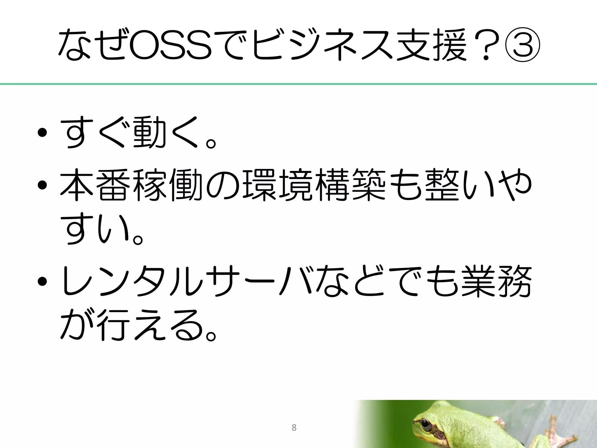 なぜOSSでビジネス支援？③

• すぐ動く。
• 本番稼働の環境構築も整いや
  すい。
• レンタルサーバなどでも業務
  が行える。

       8
 