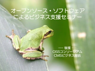 オープンソース・ソフトウェア
 によるビジネス支援セミナー




             --- 後援 ---
          OSSコンソーシアム
           CMSビジネス部会


      0
 