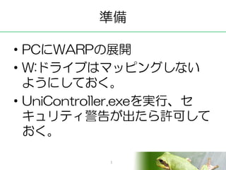 準備

• PCにWARPの展開
• W:ドライブはマッピングしない
  ようにしておく。
• UniController.exeを実行、セ
  キュリティ警告が出たら許可して
  おく。

           1
 
