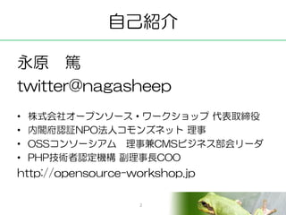 自己紹介

永原 篤
twitter@nagasheep
•   株式会社オープンソース・ワークショップ 代表取締役
•   内閣府認証NPO法人コモンズネット 理事
•   OSSコンソーシアム 理事兼CMSビジネス部会リーダ
•   PHP...
