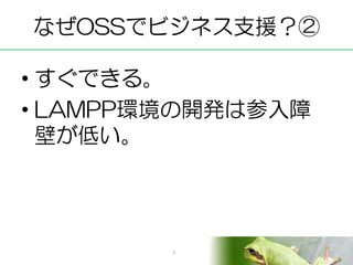 なぜOSSでビジネス支援？②

• すぐできる。
• LAMPP環境の開発は参入障
  壁が低い。




        7
 