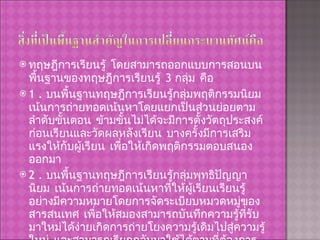 ทฤษฎีการเรียนรู้ โดยสามารถออกแบบการสอนบนพื้นฐานของทฤษฎีการเรียนรู้  3  กลุ่ม คือ  1 .  บนพื้นฐานทฤษฎีการเรียนรู้กลุ่มพฤติกรรมนิยม เน้นการถ่ายทอดเน้นหาโดยแยกเป็นส่วนย่อยตามลำดับขั้นตอน ข้ามขั้นไม่ได้จะมีการตั้งวัตถุประสงค์ก่อนเรียนและวัดผลหลังเรียน บางครั้งมีการเสริมแรงให้กับผู้เรียน เพื่อให้เกิดพฤติกรรมตอบสนองออกมา  2 .  บนพื้นฐานทฤษฎีการเรียนรู้กลุ่มพุทธิปัญญานิยม เน้นการถ่ายทอดเน้นหาที่ให้ผู้เรียนเรียนรู้อย่างมีความหมายโดยการจัดระเบียบหมวดหมู่ของสารสนเทศ เพื่อให้สมองสามารถบันทึกความรู้ที่รับมาใหม่ได้ง่ายเกิดการถ่ายโยงความรู้เดิมไปสู่ความรู้ใหม่ และสามารถเรียกกลับมาใช้ได้ตามที่ต้องการ 