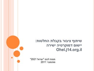 ‫שיתוף ציבור בקבלת החלטות:‬
          ‫יישום דמוקרטיה ישירה‬
               ‫‪Ohel.j14.org.il‬‬

‫מצגת לכנס "ישראל 1202"‬
         ‫ספטמבר 1102‬
 
