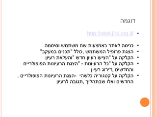 ‫דוגמה‬
                                 ‫• /‪http://ohel.j14.org.il‬‬

             ‫כניסה לאתר באמצעות שם משתמש וסיסמה‬            ‫•‬
           ‫הצגת פרופיל המשתמש ,כולל "תכנים במעקב"‬          ‫•‬
             ‫הקלקה על "הציעו רעיון חדש "והעלאת רעיון‬       ‫•‬
   ‫הקלקה על "כל הרעיונות - "הצגת הרעיונות הפופולריים‬       ‫•‬
                                    ‫והחדשים ,דירוג רעיון‬
‫הקלקה על קטגוריה כלשהי -הצגת הרעיונות הפופולריים ,‬         ‫•‬
                   ‫החדשים ואלו שבתהליך ,תגובה לרעיון‬
 