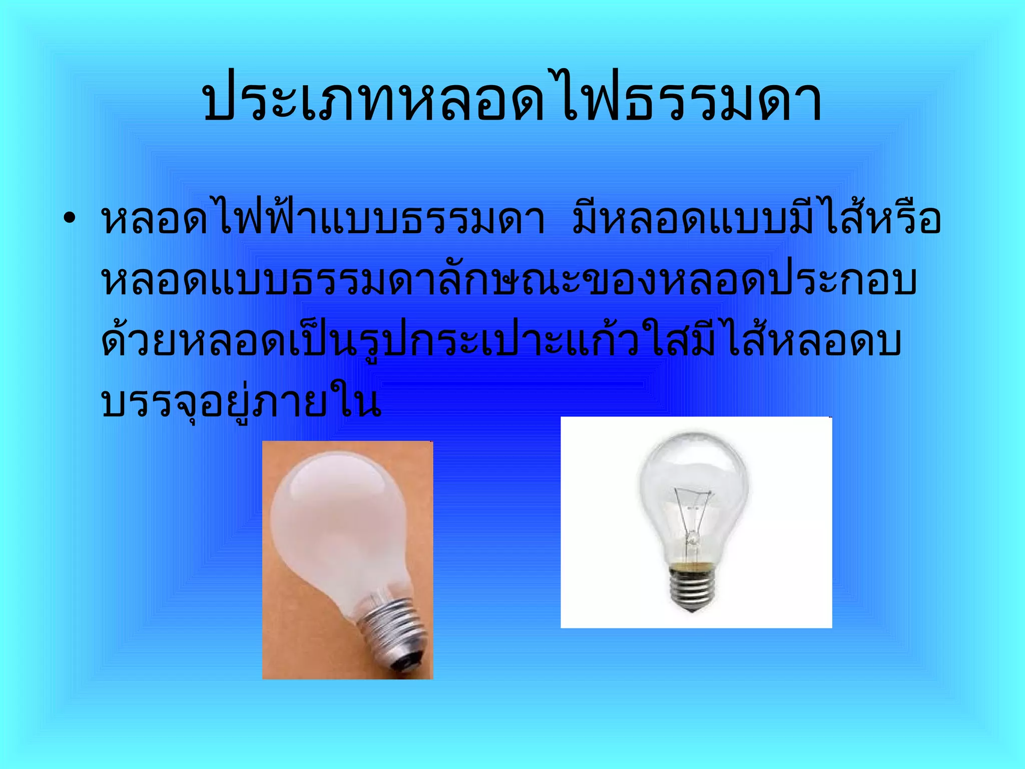 ประเภทหลอดไฟธรรมดา หลอดไฟฟ้าแบบธรรมดา  มีหลอดแบบมีไส้หรือหลอดแบบธรรมดาลักษณะของหลอดประกอบด้วยหลอดเป็นรูปกระเปาะแก้วใสมีไส้หลอดบบรรจุอยู่ภายใน 