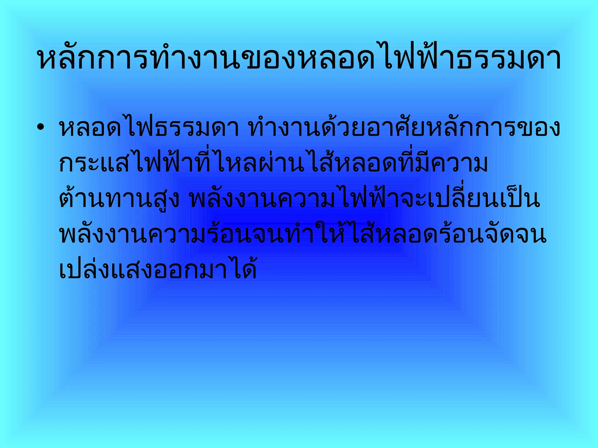หลักการทำงานของหลอดไฟฟ้าธรรมดา หลอดไฟธรรมดา ทำงานด้วยอาศัยหลักการของกระแสไฟฟ้าที่ไหลผ่านไส้หลอดที่มีความต้านทานสูง พลังงานความไฟฟ้าจะเปลี่ยนเป็นพลังงานความร้อนจนทำให้ไส้หลอดร้อนจัดจนเปล่งแสงออกมาได้ 