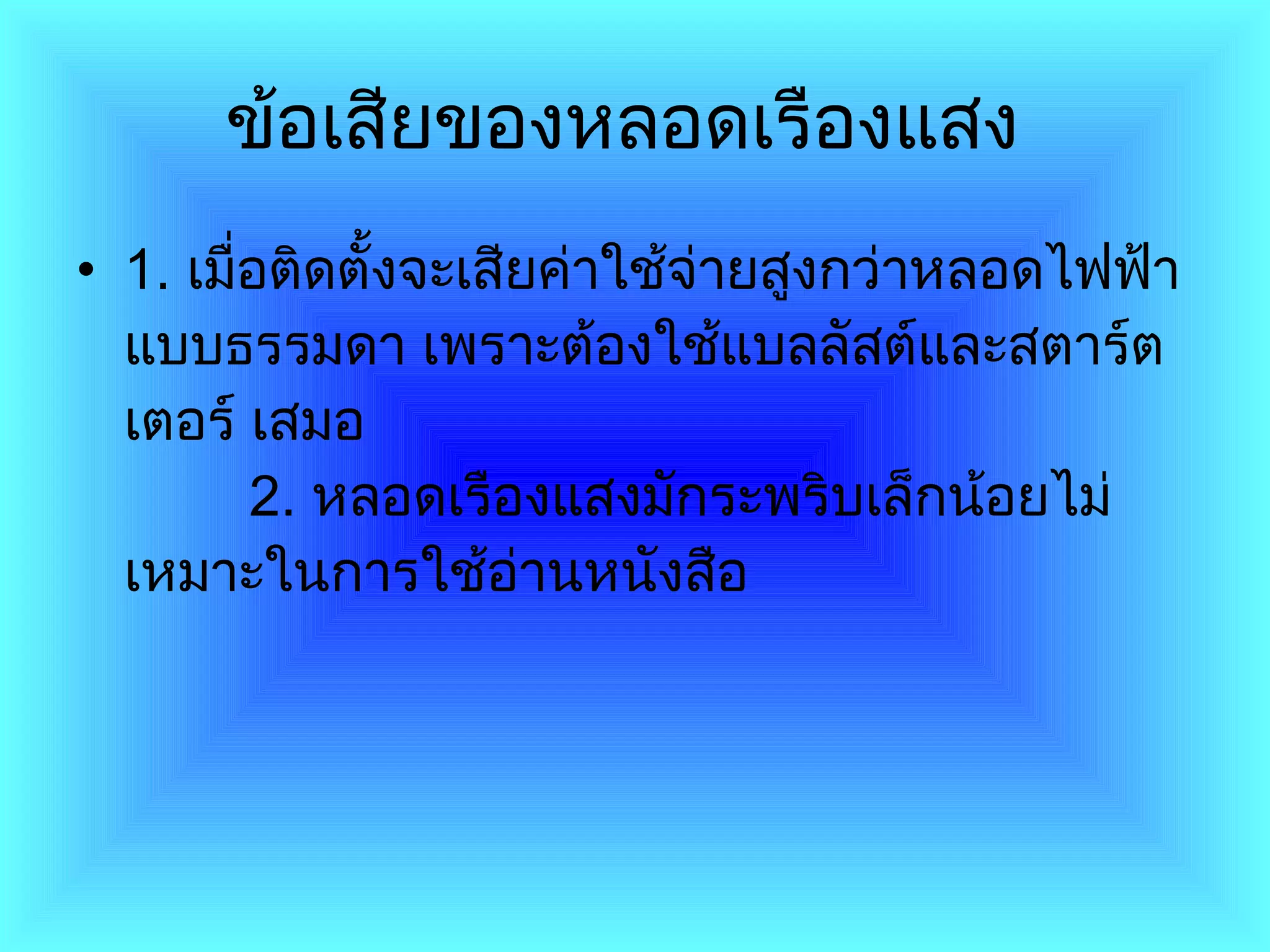 ข้อเสียของหลอดเรืองแสง   1 .  เมื่อติดตั้งจะเสียค่าใช้จ่ายสูงกว่าหลอดไฟฟ้าแบบธรรมดา เพราะต้องใช้แบลลัสต์และสตาร์ตเตอร์ เสมอ          2 .  หลอดเรืองแสงมักระพริบเล็กน้อยไม่เหมาะในการใช้อ่านหนังสือ  