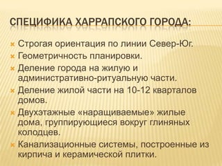 Специфика харрапского города:Строгая ориентация по линии Север-Юг.Геометричность планировки.Деление города на жилую и административно-ритуальную части.Деление жилой части на 10-12 кварталов домов.Двухэтажные «наращиваемые» жилые дома, группирующиеся вокруг глиняных колодцев.Канализационные системы, построенные из кирпича и керамической плитки.
