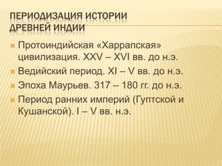Периодизация историиДревней ИндииПротоиндийская «Харрапская» цивилизация. XXV – XVI вв. до н.э.Ведийский период. XI – V вв. до н.э.Эпоха Маурьев. 317 – 180 гг. до н.э.Период ранних империй (Гуптской и Кушанской). I – V вв. н.э.