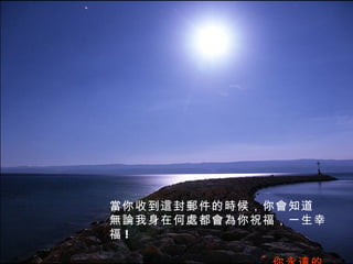 當你收到這封郵件的時候 ， 你會知道 無論我身在何處都會為你祝福 ， 一生幸福 ! ~ 你永遠的朋友 ~ 