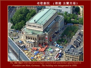 老歌劇院  ( 德國 法蘭克福 ) The  Alte Oper  (Old Opera) is a major concert hall and former opera house in  Frankfurt am Main, Germany.  The building was inaugurated in 1880.   