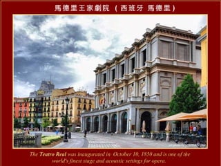 The  Teatro Real  was inaugurated in  October 10, 1850 and is one of the world's finest stage and acoustic settings for opera.   馬德里王家劇院  ( 西班牙 馬德里 ) 