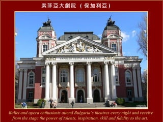 索菲亞大劇院  ( 保加利亞 ) Ballet and opera enthusiasts attend Bulgaria’s theatres every night and receive from the stage the power of talents, inspiration, skill and fidelity to the art.   