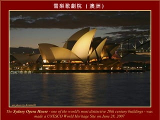 雪梨歌劇院  ( 澳洲 ) The  Sydney Opera House  - one of the world's most distinctive 20th century buildings -  was made a UNESCO World Heritage Site on June 28, 2007 