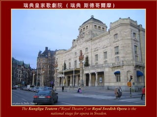 瑞典皇家歌劇院  ( 瑞典 斯德哥爾摩 )  The  Kungliga Teatern  ("Royal Theatre") or  Royal Swedish Opera  is the national stage for opera in Sweden. 