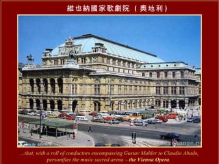 ...that, with a roll of conductors encompassing Gustav Mahler to Claudio Abado, personifies the music sacred arena –  the Vienna Opera .   維也納國家歌劇院   ( 奧地利 ) 