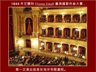 1844 年艾爾科 ( Ferenc Erkel ) 贏得國歌作曲大賽， 第一 次演出就是在匈牙利歌劇院 。   
