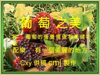 葡 萄 之美 配樂  有一個美麗的地方 Cxy 供稿 cmj 製作 附  葡萄的營養價值和保健功效 
