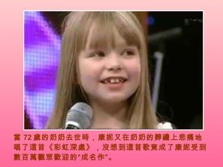 當 72 歲的奶奶去世時，康妮又在奶奶的葬禮上悲痛地唱了這首《彩虹深處》，沒想到這首歌竟成了康妮受到數百萬觀眾歡迎的“成名作”。   