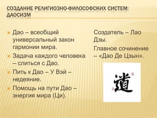 Создание религиозно-философских систем:даосизмДао – всеобщий универсальный закон гармонии мира.Задача каждого человека – слиться с Дао.Пить к Дао – У Вэй– недеяние.Помощь на пути Дао – энергия мира (Ци).Создатель – ЛаоДзы.Главное сочинение – «Дао Де Цзын».
