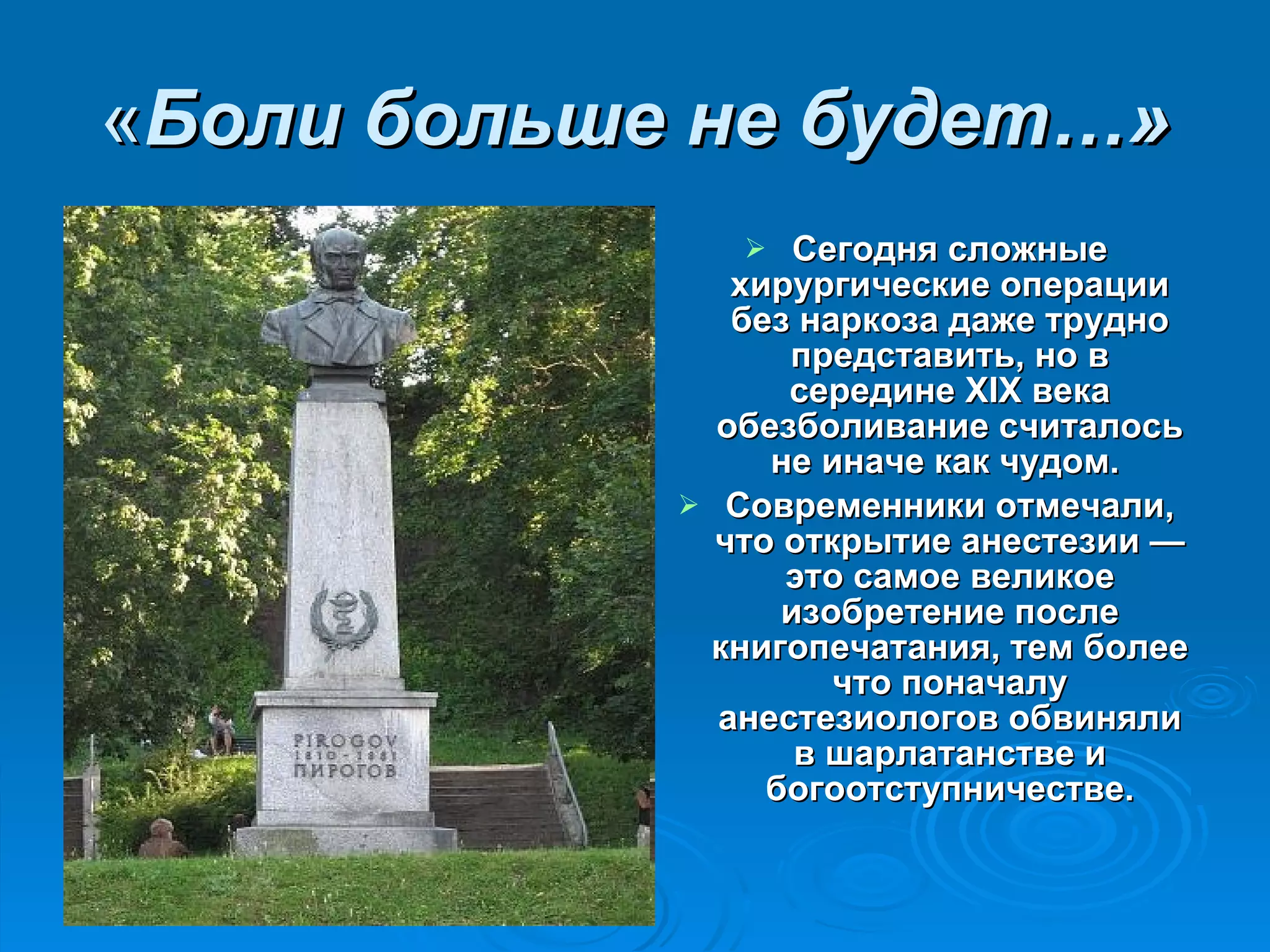 « Боли больше не будет…» Сегодня сложные хирургические операции без наркоза даже трудно представить, но в середине XIX века обезболивание считалось не иначе как чудом.  Современники отмечали, что открытие анестезии — это самое великое изобретение после книгопечатания, тем более что поначалу анестезиологов обвиняли в шарлатанстве и богоотступничестве. 