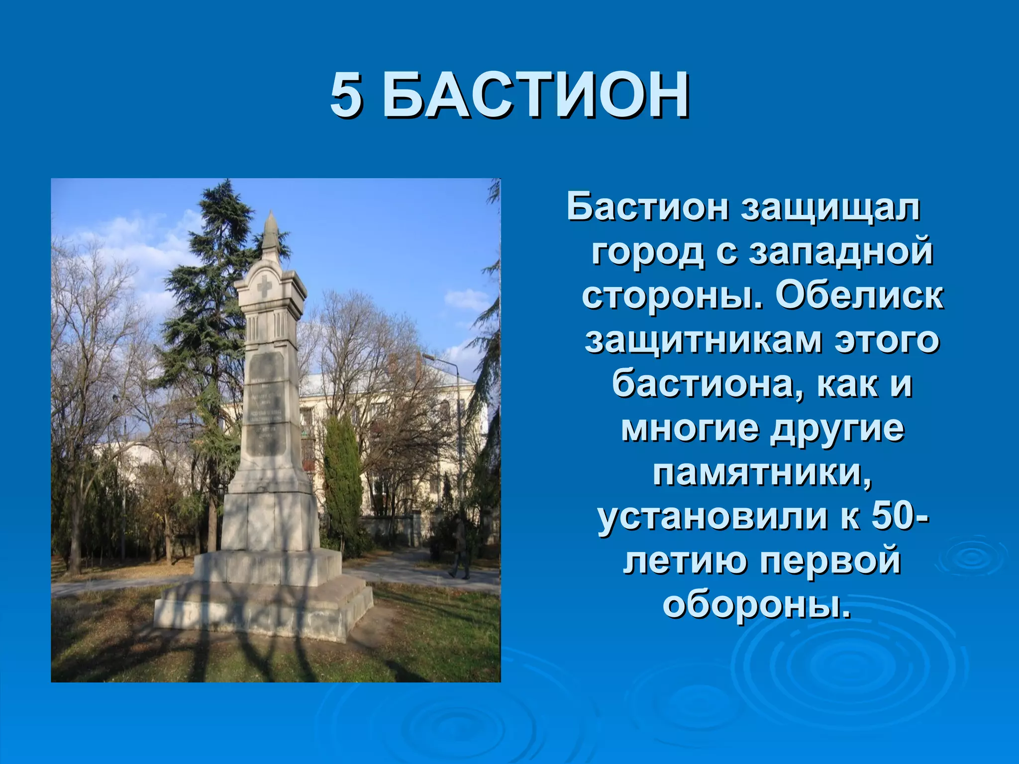 5 БАСТИОН Бастион защищал город с западной стороны. Обелиск защитникам этого бастиона, как и многие другие памятники, установили к 50-летию первой обороны.  