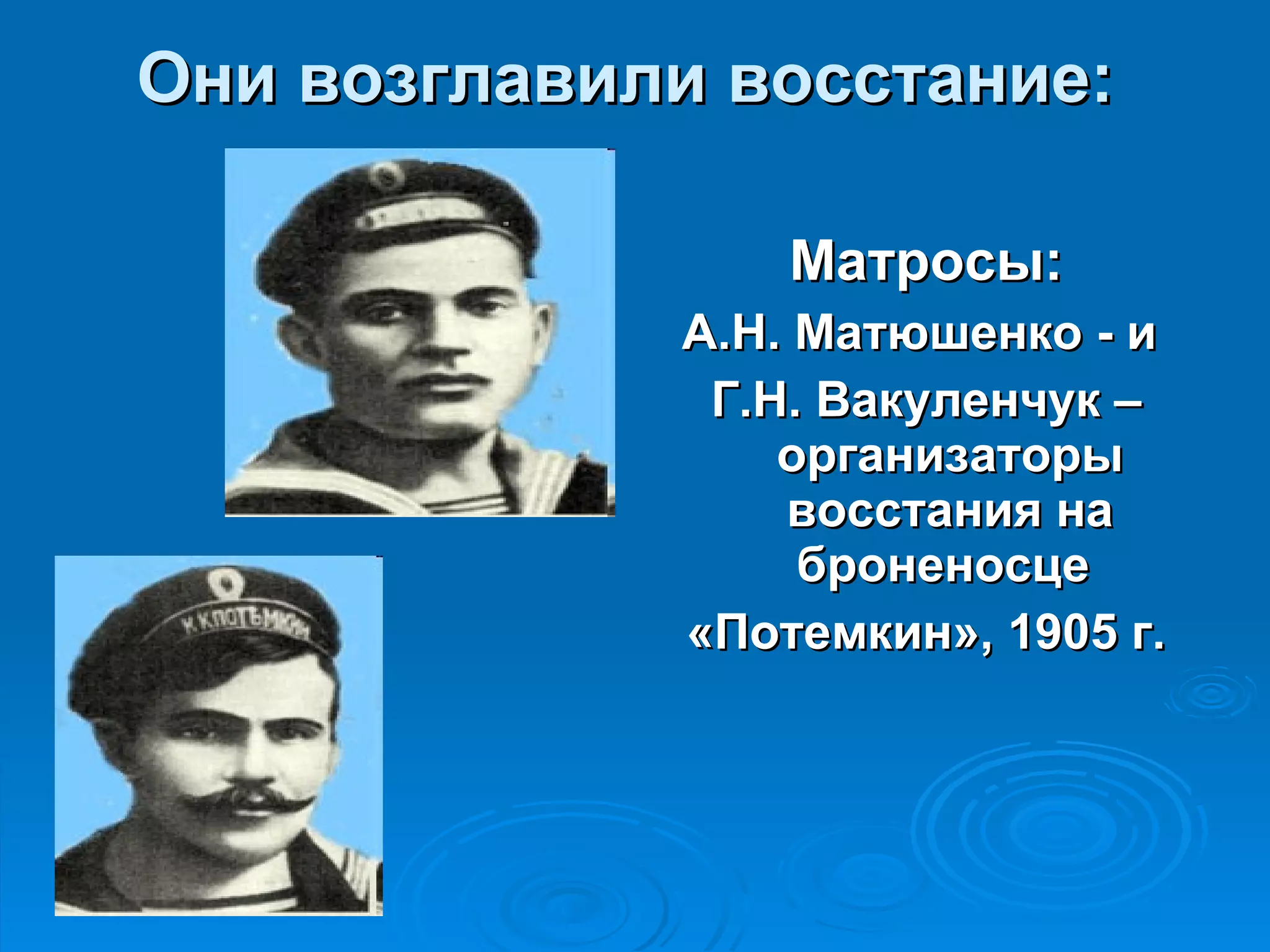 Они возглавили восстание:   Матросы: А.Н. Матюшенко - и  Г.Н. Вакуленчук – организаторы восстания на броненосце  «Потемкин», 1905 г. 