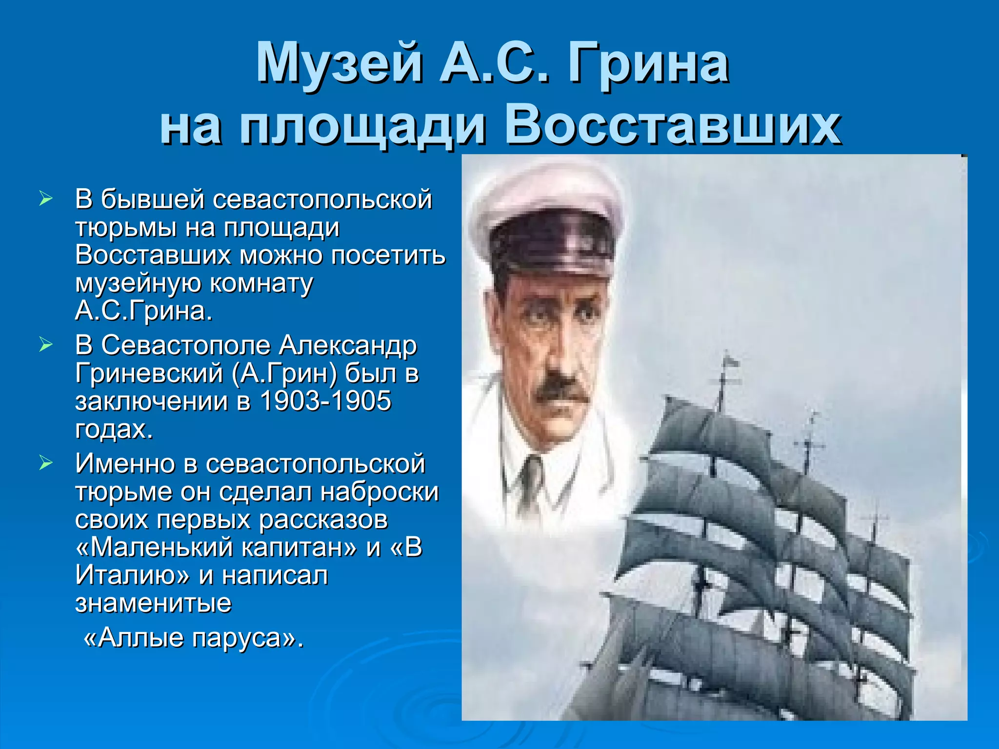 Музей А.С. Грина  на площади Восставших В бывшей севастопольской тюрьмы на площади Восставших можно посетить музейную комнату А.С.Грина. В Севастополе Александр Гриневский (А.Грин) был в заключении в 1903-1905 годах.  Именно в севастопольской тюрьме он сделал наброски своих первых рассказов «Маленький капитан» и «В Италию» и написал знаменитые   «Аллые паруса». 