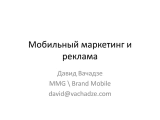 Мобильный маркетинг и
      реклама
       Давид Вачадзе
    MMG  Brand Mobile
    david@vachadze.com
 