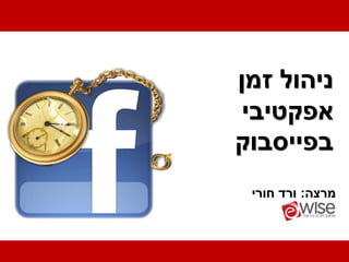 ‫ניהול זמן‬
 ‫אפקטיבי‬
‫בפייסבוק‬
 ‫מרצה: ורד חורי‬
 