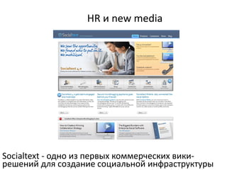 HR и new media




Socialtext - одно из первых коммерческих вики-
решений для создание социальной инфраструктуры
 