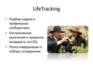 LifeTracking
• Подбор кадров в
  профильных
  сообществах;
• Отслеживание
  увлечений и привычек
  кандидата, его EQ;
• Посев информации о
  наборе сотрудников.
 