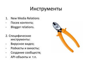 Инструменты
1. New Media Relations
- Посев контента;
- Blogger relations.

2. Специфические
    инструменты:
- Вирусное видео;
- Podкасты и викасты;
- Создание сообществ;
- API-объекты и т.п.
 