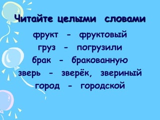 Читайте целыми  словамифрукт  -  фруктовыйгруз  -  погрузилибрак  -  бракованнуюзверь  -  зверёк,  звериныйгород  -  городской