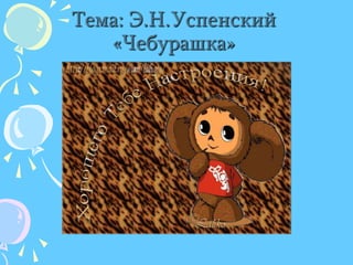 Тема: Э.Н.Успенский     «Чебурашка»