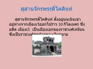 สุสานจักรพรรดิ์ไคดินห์ สุสานจักรพรรดิ์ไคดินห์ ตั้งอยู่บนเนินเขา อยู่ห่างจากเมืองเว้ออกไปราว  10  กิโลเมตร ซึ่งอดีต เมืองเว้ เป็นเมืองเอกของราชวงศ์เหงียน ซึ่งเป็นราชวงศ์สุดท้ายของเวียดนาม 