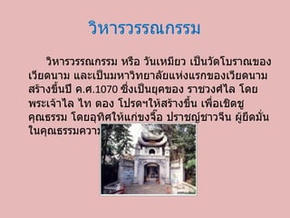 วิหารวรรณกรรม วิหารวรรณกรรม หรือ วันเหมียว เป็นวัดโบราณของเวียดนาม และเป็นมหาวิทยาลัยแห่งแรกของเวียดนาม สร้างขึ้นปี ค . ศ .1070  ซึ่งเป็นยุคของ ราชวงศ์ไล โดยพระเจ้าไล ไท ตอง โปรดฯให้สร้างขึ้น เพื่อเชิดชูคุณธรรม โดยอุทิศให้แก่ขงจื๊อ ปราชญ์ชาวจีน ผู้ยึดมั่นในคุณธรรมความถูกต้อง 