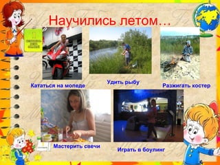 Научились летом… Удить рыбу Играть в боулинг Кататься на мопеде Мастерить свечи Разжигать костер 