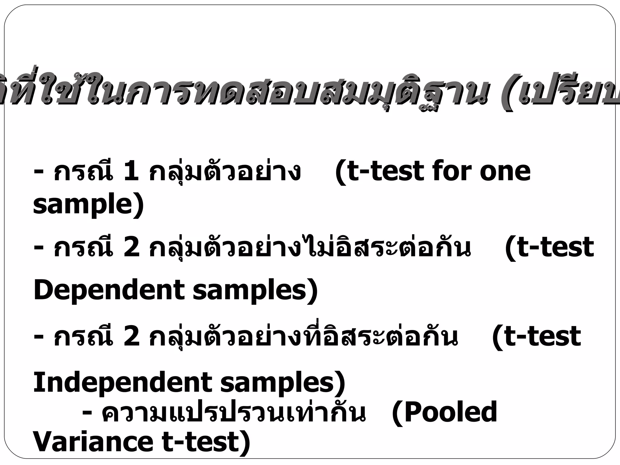 -  กรณี  1  กลุ่มตัวอย่าง  ( t-test for one sample ) -  กรณี  2  กลุ่มตัวอย่างไม่อิสระต่อกัน  ( t-test Dependent samples ) -  กรณี  2  กลุ่มตัวอย่างที่อิสระต่อกัน  ( t-test Independent samples ) -  ความแปรปรวนเท่ากัน  ( Pooled Variance t-test ) -  ความแปรปรวนไม่เท่ากัน  ( Separated Variance t-test )  -  กรณี  3  กลุ่มไม่เป็นอิสระต่อกัน  ( One-way Repeated Measure ) -  กรณี  3  กลุ่มเป็นอิสระต่อกัน  ( One-way ANOVA ) สถิติที่ใช้ในการทดสอบสมมุติฐาน  ( เปรียบเทียบ ) 