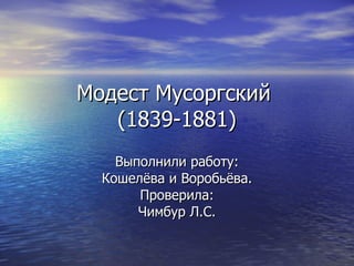Модест Мусоргский  (1839-1881) Выполнили работу: Кошелёва и Воробьёва. Проверила: Чимбур Л.С. 