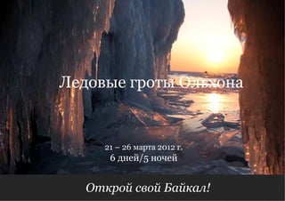 Открой свой Байкал!  Ледовые гроты Ольхона 6 дней/5 ночей 21 – 26 марта 2012 г. 