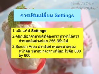 การปรับเปลี่ยน  Settings 1. คลิกแท็ป  Settings   2 . คลิกเลือกจำนวนสีที่ต้องการ ถ้าทำได้ควรกำหนดสีอย่างน้อย  256  สีขึ้นไป   3 .Screen Area  สำหรับกำหนดขนาดของหน้าจอ ขนาดมาตรฐานที่นิยมใช้คือ  800 by 600  