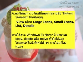 6. กรณีต้องการปรับเปลี่ยนการดูรายชื่อ ไฟล์และโฟลเดอร์ ให้คลิกเมนู  View  เลือก  Large Icons ,  Small Icons, List, Details การใช้งาน  Windows Explorer  นี้ สามารถ  copy, delete  หรือ  move  ทั้งไฟล์และโฟลเดอร์ไปยังไดร์ฟต่างๆ ภายในเครื่องคอมฯ 