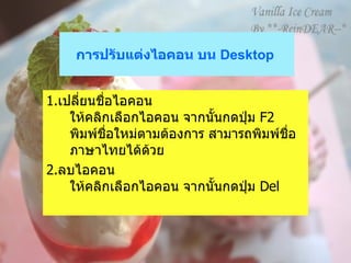 การปรับแต่งไอคอน บน  Desktop   1. เปลี่ยนชื่อไอคอน   ให้คลิกเลือกไอคอน จากนั้นกดปุ่ม  F2  พิมพ์ชื่อใหม่ตามต้องการ สามารถพิมพ์ชื่อภาษาไทยได้ด้วย 2. ลบไอคอน   ให้คลิกเลือกไอคอน จากนั้นกดปุ่ม  Del  